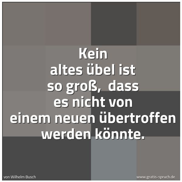 Spruchbild mit dem Text 'Kein altes Übel ist so groß, 
dass es nicht von einem neuen übertroffen werden könnte.'