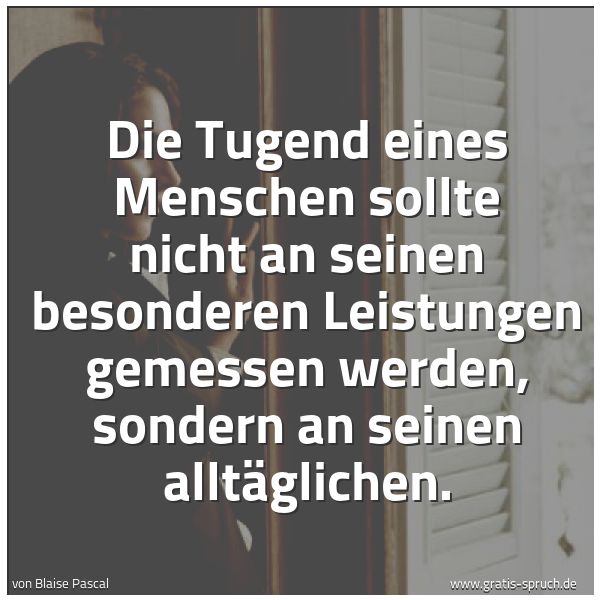 Spruchbild mit dem Text 'Die Tugend eines Menschen sollte nicht an seinen besonderen Leistungen gemessen werden, sondern an seinen alltäglichen.'