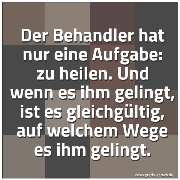 Spruchbild mit dem Text 'Der Behandler hat nur eine Aufgabe: zu heilen.
Und wenn es ihm gelingt, ist es gleichgültig,
auf welchem Wege es ihm gelingt.'