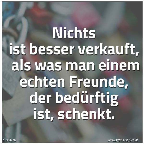 Spruchbild mit dem Text 'Nichts ist besser verkauft, 
als was man einem echten Freunde, der bedürftig ist, schenkt.'