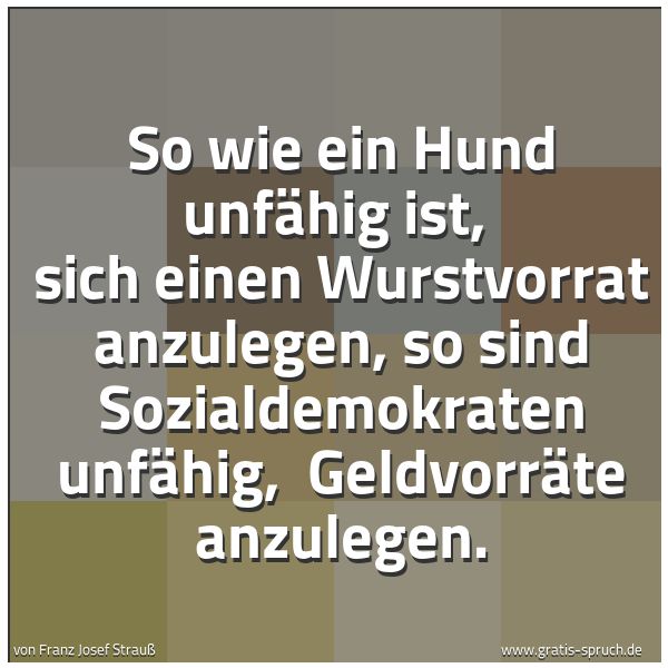 Spruchbild mit dem Text 'So wie ein Hund unfähig ist, 
sich einen Wurstvorrat anzulegen,
so sind Sozialdemokraten unfähig, 
Geldvorräte anzulegen.'
