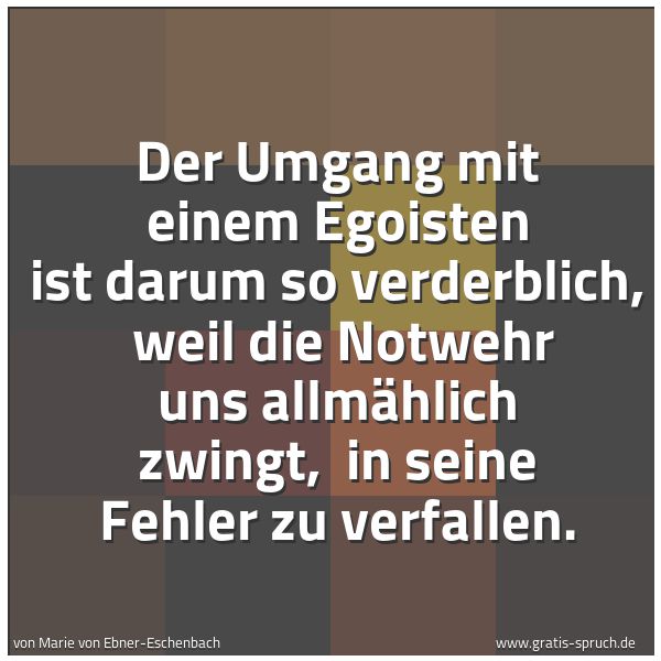 Spruchbild mit dem Text 'Der Umgang mit einem Egoisten ist darum so verderblich, 
weil die Notwehr uns allmählich zwingt, 
in seine Fehler zu verfallen.'