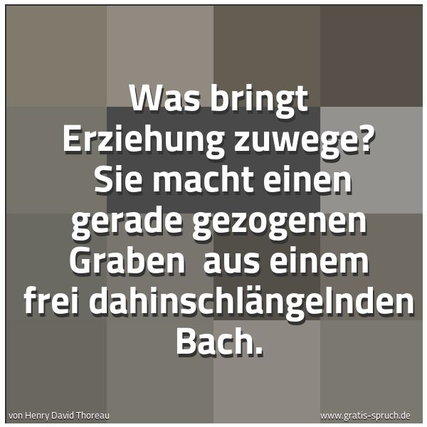Spruchbild mit dem Text 'Was bringt Erziehung zuwege? 
Sie macht einen gerade gezogenen Graben 
aus einem frei dahinschlängelnden Bach.'
