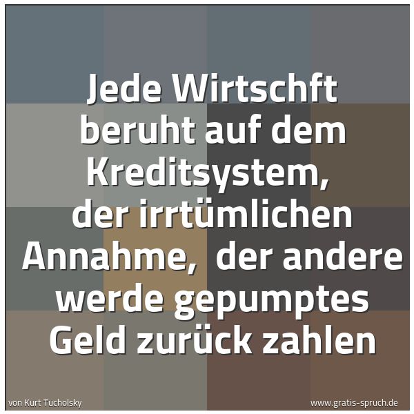 Spruchbild mit dem Text 'Jede Wirtschft beruht auf dem Kreditsystem, 
der irrtümlichen Annahme, 
der andere werde gepumptes Geld zurück zahlen'