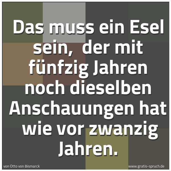 Spruchbild mit dem Text 'Das muss ein Esel sein, 
der mit fünfzig Jahren noch dieselben Anschauungen hat 
wie vor zwanzig Jahren.'