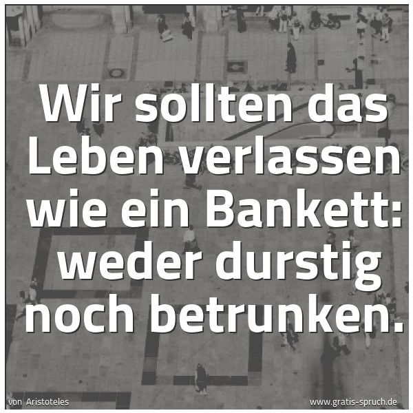 Spruchbild mit dem Text 'Wir sollten das Leben verlassen wie ein Bankett: 
weder durstig noch betrunken.'